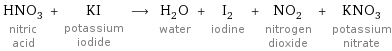 HNO_3 nitric acid + KI potassium iodide ⟶ H_2O water + I_2 iodine + NO_2 nitrogen dioxide + KNO_3 potassium nitrate