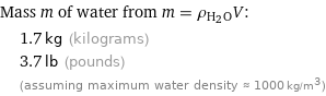 Mass m of water from m = ρ_(H_2O)V:  | 1.7 kg (kilograms)  | 3.7 lb (pounds)  | (assuming maximum water density ≈ 1000 kg/m^3)