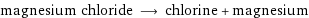 magnesium chloride ⟶ chlorine + magnesium