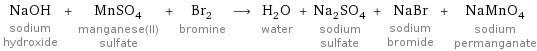 NaOH sodium hydroxide + MnSO_4 manganese(II) sulfate + Br_2 bromine ⟶ H_2O water + Na_2SO_4 sodium sulfate + NaBr sodium bromide + NaMnO_4 sodium permanganate