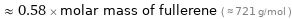  ≈ 0.58 × molar mass of fullerene ( ≈ 721 g/mol )