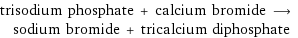 trisodium phosphate + calcium bromide ⟶ sodium bromide + tricalcium diphosphate