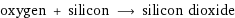 oxygen + silicon ⟶ silicon dioxide