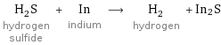 H_2S hydrogen sulfide + In indium ⟶ H_2 hydrogen + In2S