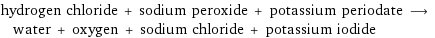 hydrogen chloride + sodium peroxide + potassium periodate ⟶ water + oxygen + sodium chloride + potassium iodide