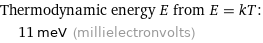 Thermodynamic energy E from E = kT:  | 11 meV (millielectronvolts)