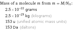 Mass of a molecule m from m = M/N_A:  | 2.5×10^-22 grams  | 2.5×10^-25 kg (kilograms)  | 153 u (unified atomic mass units)  | 153 Da (daltons)