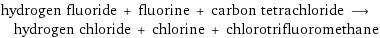 hydrogen fluoride + fluorine + carbon tetrachloride ⟶ hydrogen chloride + chlorine + chlorotrifluoromethane