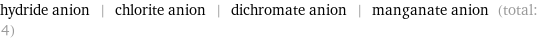 hydride anion | chlorite anion | dichromate anion | manganate anion (total: 4)