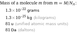 Mass of a molecule m from m = M/N_A:  | 1.3×10^-22 grams  | 1.3×10^-25 kg (kilograms)  | 81 u (unified atomic mass units)  | 81 Da (daltons)
