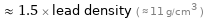  ≈ 1.5 × lead density ( ≈ 11 g/cm^3 )