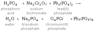 H_3PO_4 phosphoric acid + Na_2Cr_2O_7 sodium bichromate + Pb_3(PO_4)_2 lead(II) phosphate ⟶ H_2O water + Na_3PO_4 trisodium phosphate + O_4PCr chromium(III) phosphate + Pb3(PO4)4