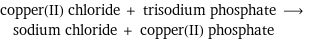 copper(II) chloride + trisodium phosphate ⟶ sodium chloride + copper(II) phosphate