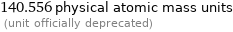 140.556 physical atomic mass units  (unit officially deprecated)