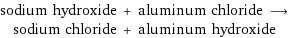 sodium hydroxide + aluminum chloride ⟶ sodium chloride + aluminum hydroxide