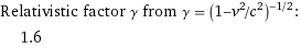 Relativistic factor γ from γ = (1 - v^2/c^2)^(-1/2):  | 1.6