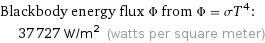 Blackbody energy flux Φ from Φ = σT^4:  | 37727 W/m^2 (watts per square meter)