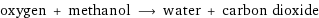 oxygen + methanol ⟶ water + carbon dioxide