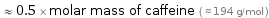  ≈ 0.5 × molar mass of caffeine ( ≈ 194 g/mol )