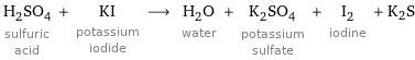 H_2SO_4 sulfuric acid + KI potassium iodide ⟶ H_2O water + K_2SO_4 potassium sulfate + I_2 iodine + K2S