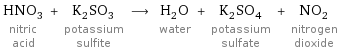 HNO_3 nitric acid + K_2SO_3 potassium sulfite ⟶ H_2O water + K_2SO_4 potassium sulfate + NO_2 nitrogen dioxide