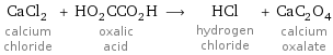 CaCl_2 calcium chloride + HO_2CCO_2H oxalic acid ⟶ HCl hydrogen chloride + CaC_2O_4 calcium oxalate