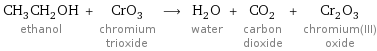 CH_3CH_2OH ethanol + CrO_3 chromium trioxide ⟶ H_2O water + CO_2 carbon dioxide + Cr_2O_3 chromium(III) oxide