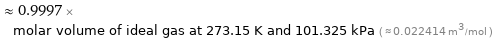  ≈ 0.9997 × molar volume of ideal gas at 273.15 K and 101.325 kPa ( ≈ 0.022414 m^3/mol )