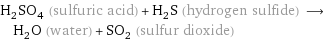 H_2SO_4 (sulfuric acid) + H_2S (hydrogen sulfide) ⟶ H_2O (water) + SO_2 (sulfur dioxide)