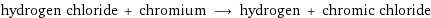 hydrogen chloride + chromium ⟶ hydrogen + chromic chloride