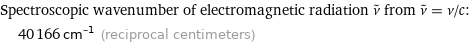 Spectroscopic wavenumber of electromagnetic radiation ν^~ from ν^~ = ν/c:  | 40166 cm^(-1) (reciprocal centimeters)