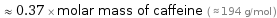  ≈ 0.37 × molar mass of caffeine ( ≈ 194 g/mol )