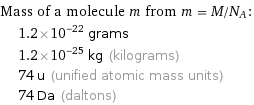 Mass of a molecule m from m = M/N_A:  | 1.2×10^-22 grams  | 1.2×10^-25 kg (kilograms)  | 74 u (unified atomic mass units)  | 74 Da (daltons)