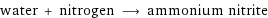 water + nitrogen ⟶ ammonium nitrite