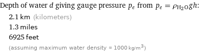 Depth of water d giving gauge pressure p_e from p_e = ρ_(H_2O)gh:  | 2.1 km (kilometers)  | 1.3 miles  | 6925 feet  | (assuming maximum water density ≈ 1000 kg/m^3)