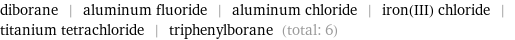 diborane | aluminum fluoride | aluminum chloride | iron(III) chloride | titanium tetrachloride | triphenylborane (total: 6)