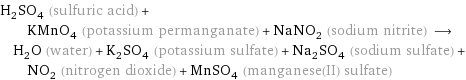 H_2SO_4 (sulfuric acid) + KMnO_4 (potassium permanganate) + NaNO_2 (sodium nitrite) ⟶ H_2O (water) + K_2SO_4 (potassium sulfate) + Na_2SO_4 (sodium sulfate) + NO_2 (nitrogen dioxide) + MnSO_4 (manganese(II) sulfate)