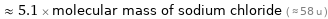  ≈ 5.1 × molecular mass of sodium chloride ( ≈ 58 u )