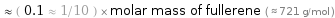  ≈ ( 0.1 ≈ 1/10 ) × molar mass of fullerene ( ≈ 721 g/mol )