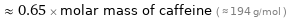  ≈ 0.65 × molar mass of caffeine ( ≈ 194 g/mol )