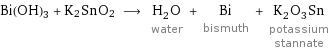 Bi(OH)3 + K2SnO2 ⟶ H_2O water + Bi bismuth + K_2O_3Sn potassium stannate