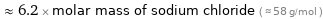  ≈ 6.2 × molar mass of sodium chloride ( ≈ 58 g/mol )