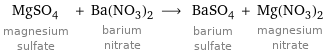 MgSO_4 magnesium sulfate + Ba(NO_3)_2 barium nitrate ⟶ BaSO_4 barium sulfate + Mg(NO_3)_2 magnesium nitrate