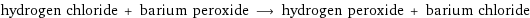 hydrogen chloride + barium peroxide ⟶ hydrogen peroxide + barium chloride