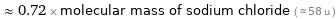  ≈ 0.72 × molecular mass of sodium chloride ( ≈ 58 u )