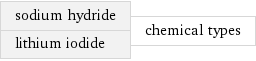 sodium hydride lithium iodide | chemical types