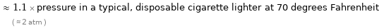  ≈ 1.1 × pressure in a typical, disposable cigarette lighter at 70 degrees Fahrenheit ( ≈ 2 atm )