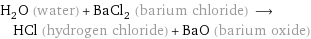 H_2O (water) + BaCl_2 (barium chloride) ⟶ HCl (hydrogen chloride) + BaO (barium oxide)