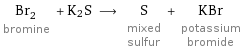 Br_2 bromine + K2S ⟶ S mixed sulfur + KBr potassium bromide