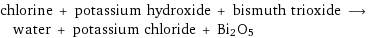 chlorine + potassium hydroxide + bismuth trioxide ⟶ water + potassium chloride + Bi2O5